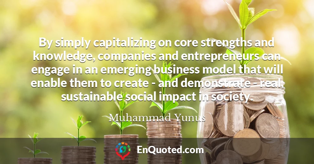 By simply capitalizing on core strengths and knowledge, companies and entrepreneurs can engage in an emerging business model that will enable them to create - and demonstrate - real, sustainable social impact in society.