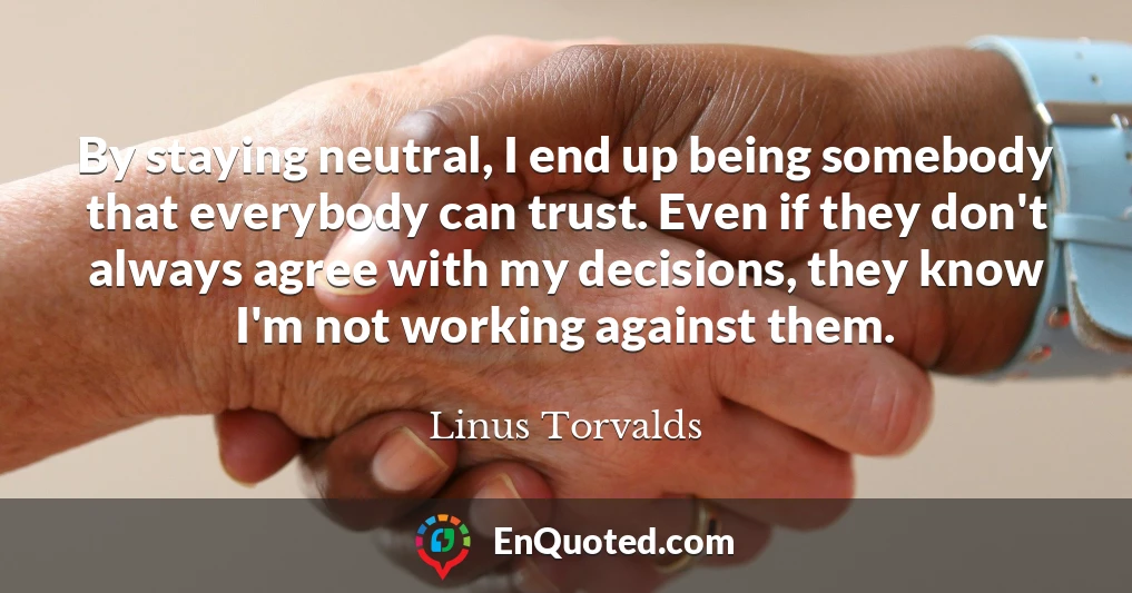 By staying neutral, I end up being somebody that everybody can trust. Even if they don't always agree with my decisions, they know I'm not working against them.