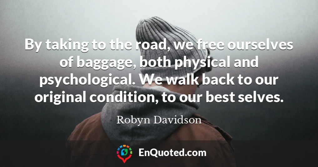 By taking to the road, we free ourselves of baggage, both physical and psychological. We walk back to our original condition, to our best selves.