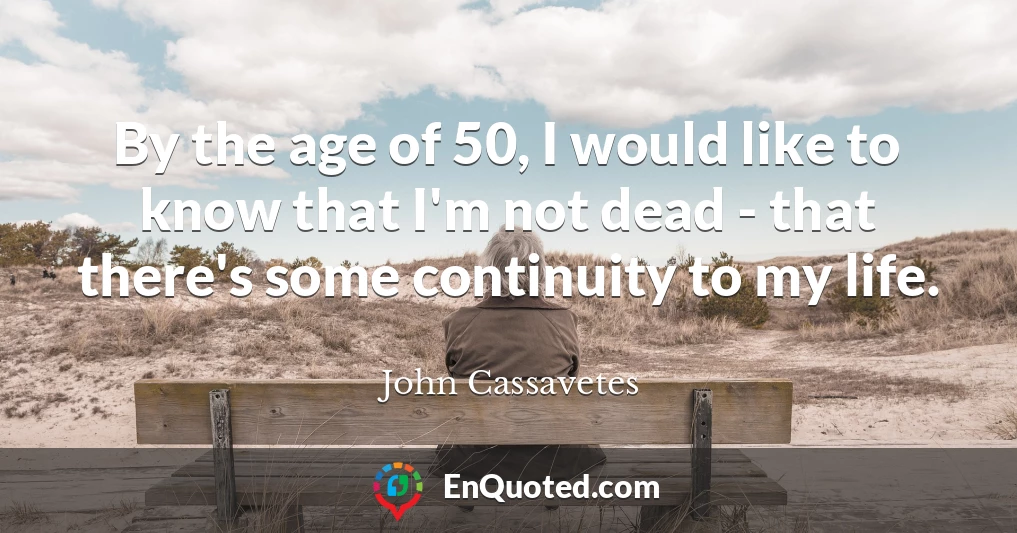 By the age of 50, I would like to know that I'm not dead - that there's some continuity to my life.