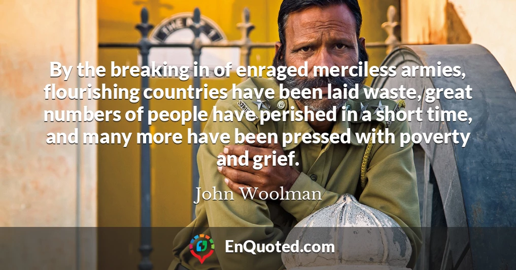 By the breaking in of enraged merciless armies, flourishing countries have been laid waste, great numbers of people have perished in a short time, and many more have been pressed with poverty and grief.