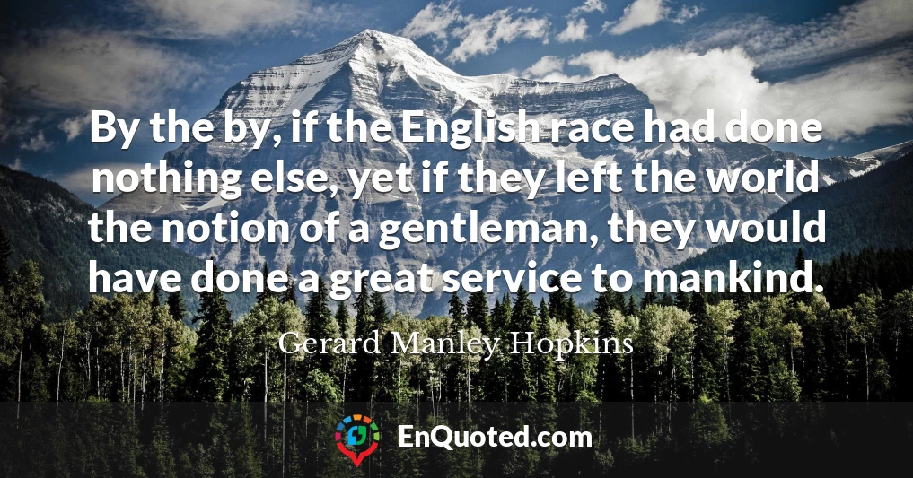 By the by, if the English race had done nothing else, yet if they left the world the notion of a gentleman, they would have done a great service to mankind.