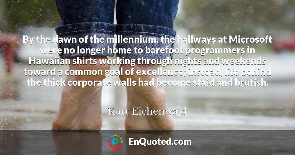 By the dawn of the millennium, the hallways at Microsoft were no longer home to barefoot programmers in Hawaiian shirts working through nights and weekends toward a common goal of excellence; instead, life behind the thick corporate walls had become staid and brutish.