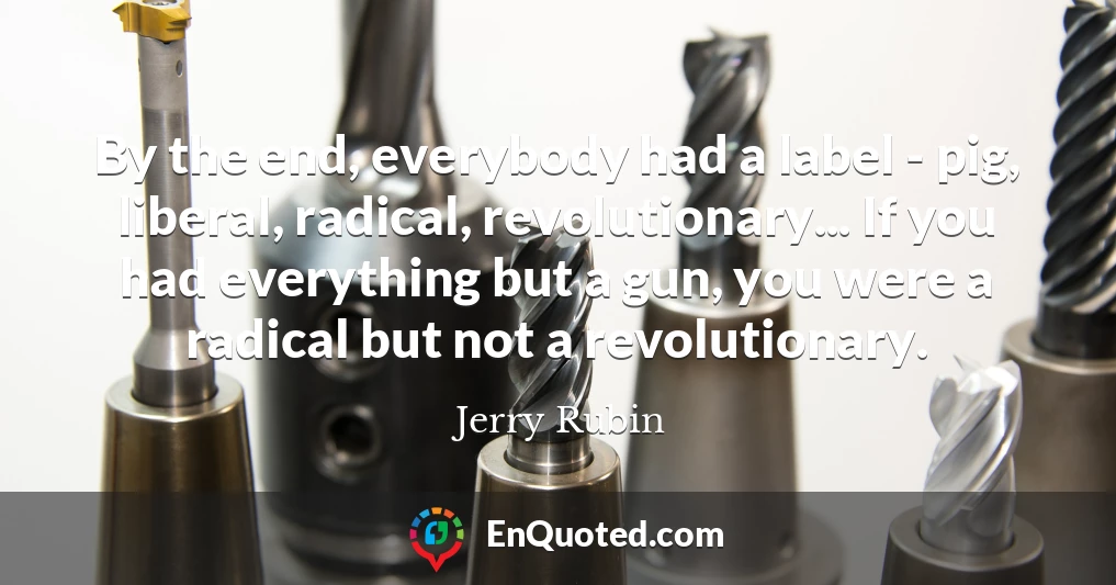 By the end, everybody had a label - pig, liberal, radical, revolutionary... If you had everything but a gun, you were a radical but not a revolutionary.