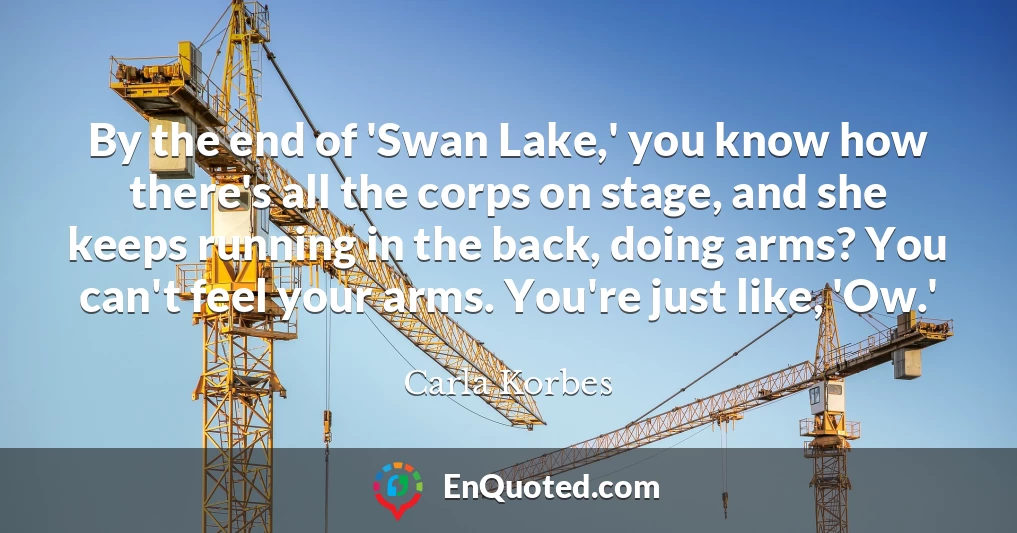 By the end of 'Swan Lake,' you know how there's all the corps on stage, and she keeps running in the back, doing arms? You can't feel your arms. You're just like, 'Ow.'