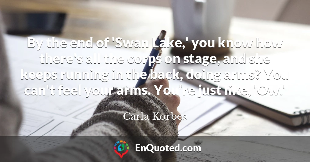 By the end of 'Swan Lake,' you know how there's all the corps on stage, and she keeps running in the back, doing arms? You can't feel your arms. You're just like, 'Ow.'