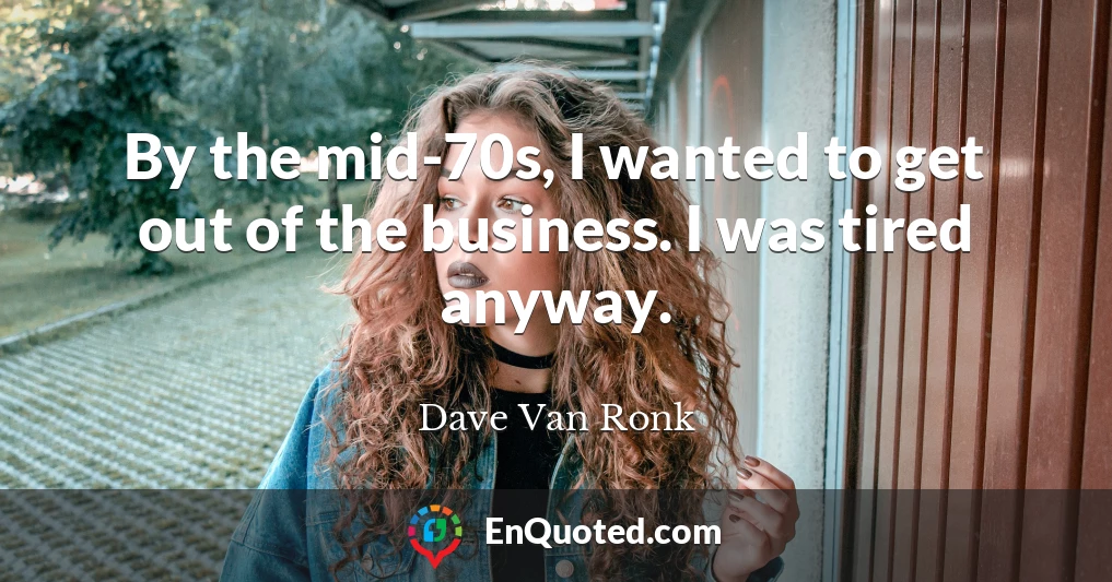 By the mid-70s, I wanted to get out of the business. I was tired anyway.