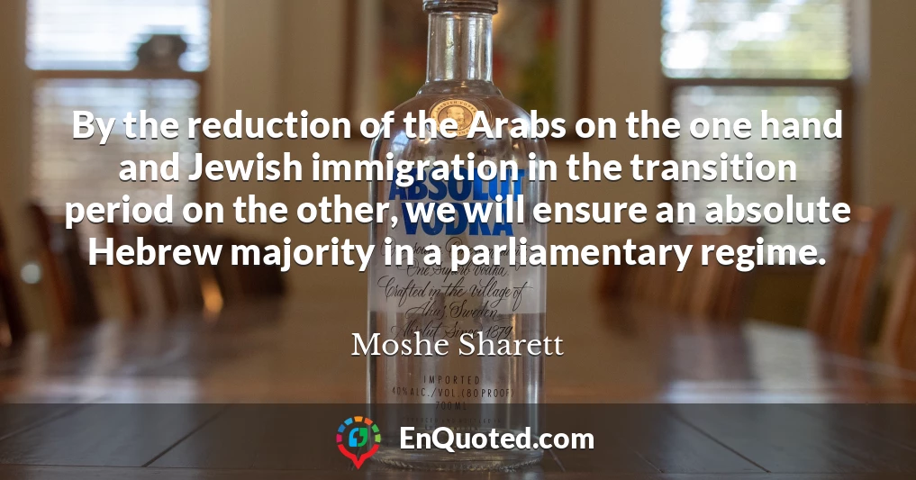By the reduction of the Arabs on the one hand and Jewish immigration in the transition period on the other, we will ensure an absolute Hebrew majority in a parliamentary regime.