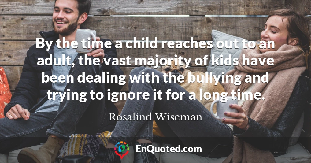 By the time a child reaches out to an adult, the vast majority of kids have been dealing with the bullying and trying to ignore it for a long time.