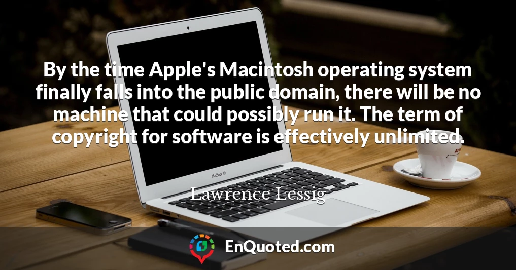 By the time Apple's Macintosh operating system finally falls into the public domain, there will be no machine that could possibly run it. The term of copyright for software is effectively unlimited.