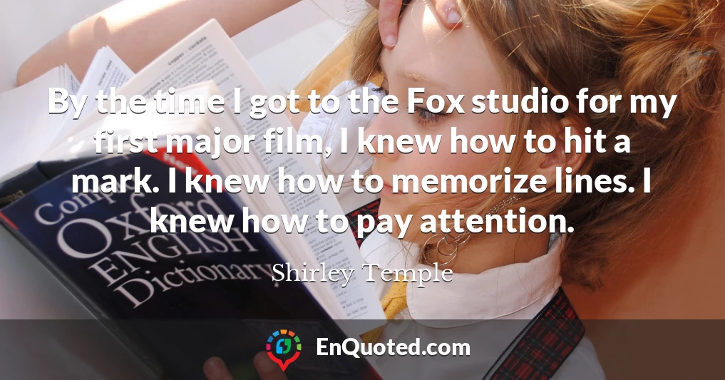 By the time I got to the Fox studio for my first major film, I knew how to hit a mark. I knew how to memorize lines. I knew how to pay attention.