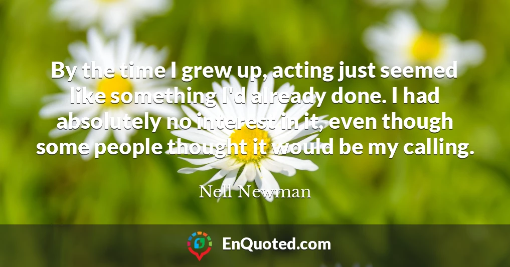By the time I grew up, acting just seemed like something I'd already done. I had absolutely no interest in it, even though some people thought it would be my calling.