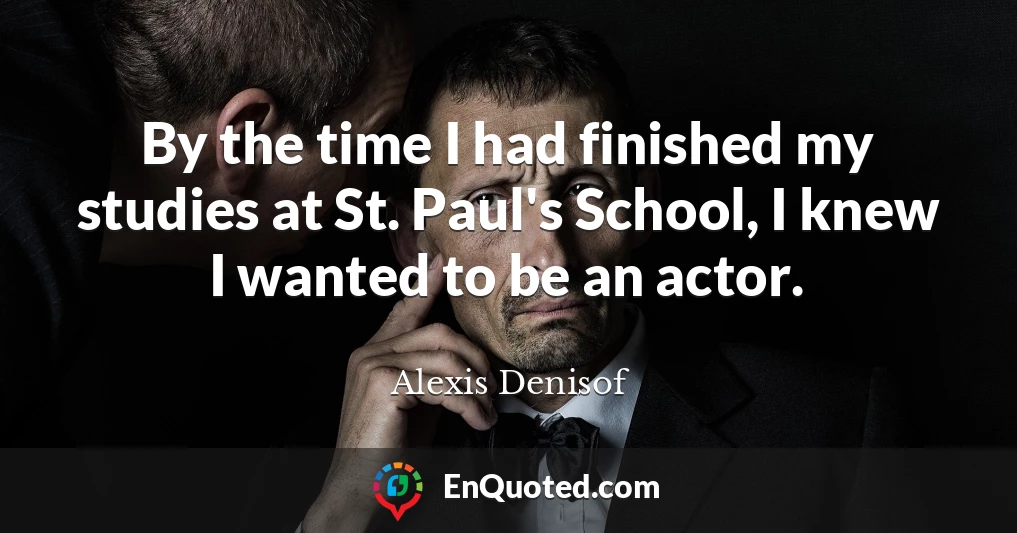 By the time I had finished my studies at St. Paul's School, I knew I wanted to be an actor.