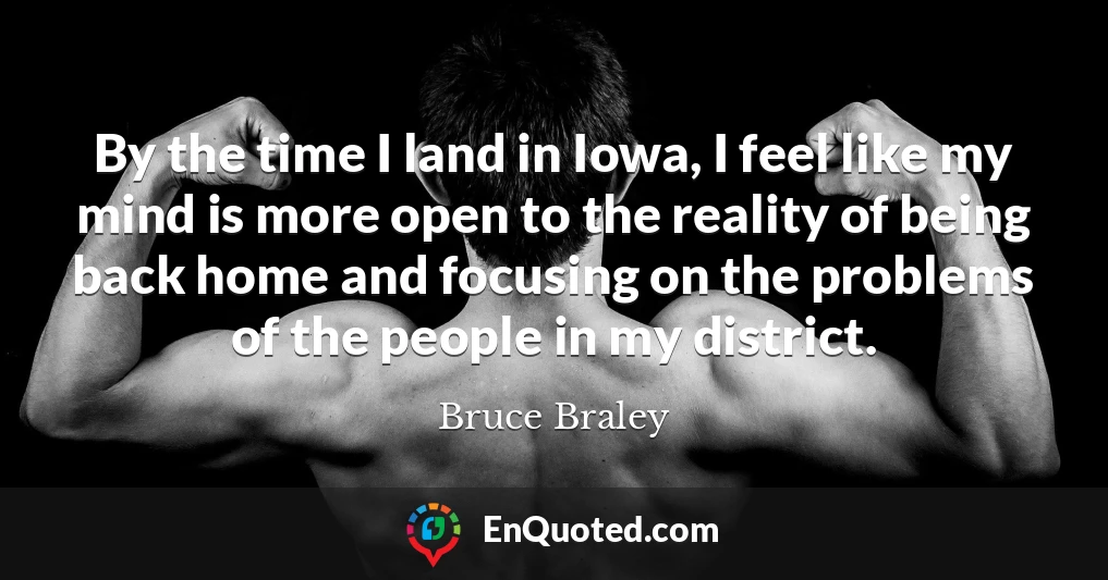 By the time I land in Iowa, I feel like my mind is more open to the reality of being back home and focusing on the problems of the people in my district.