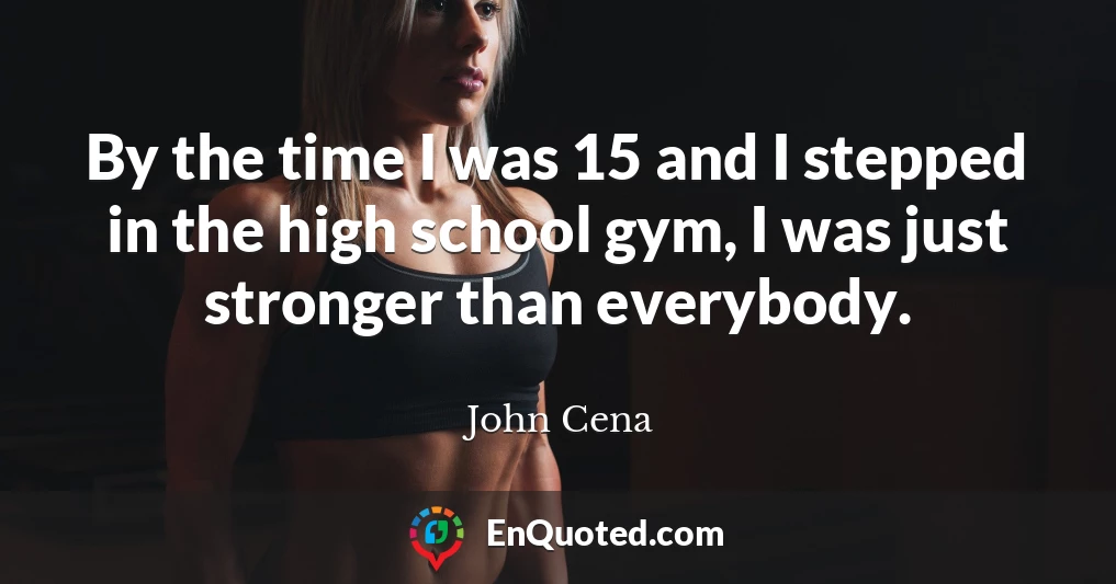By the time I was 15 and I stepped in the high school gym, I was just stronger than everybody.