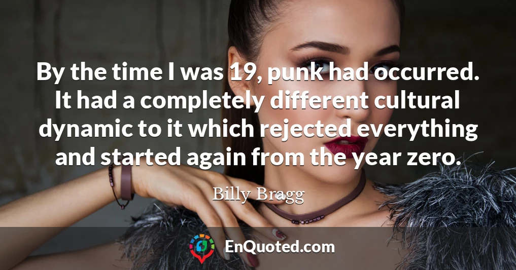 By the time I was 19, punk had occurred. It had a completely different cultural dynamic to it which rejected everything and started again from the year zero.