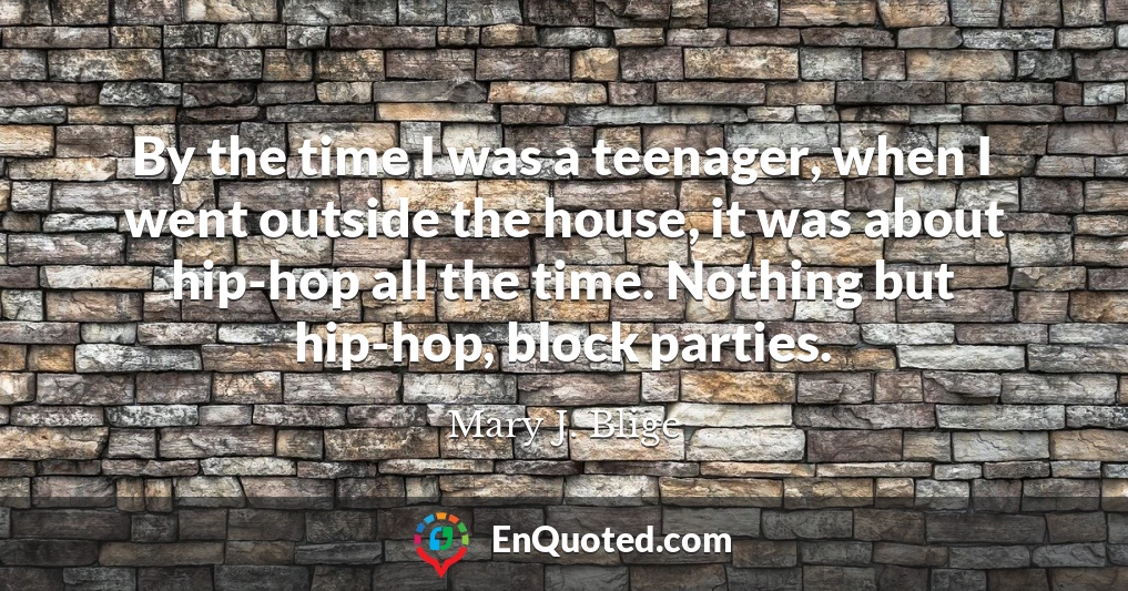 By the time I was a teenager, when I went outside the house, it was about hip-hop all the time. Nothing but hip-hop, block parties.