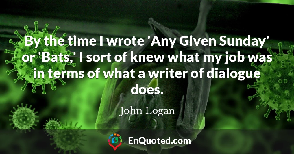 By the time I wrote 'Any Given Sunday' or 'Bats,' I sort of knew what my job was in terms of what a writer of dialogue does.