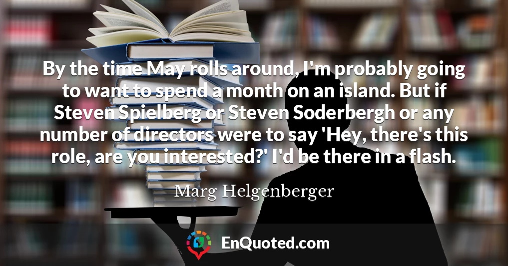 By the time May rolls around, I'm probably going to want to spend a month on an island. But if Steven Spielberg or Steven Soderbergh or any number of directors were to say 'Hey, there's this role, are you interested?' I'd be there in a flash.