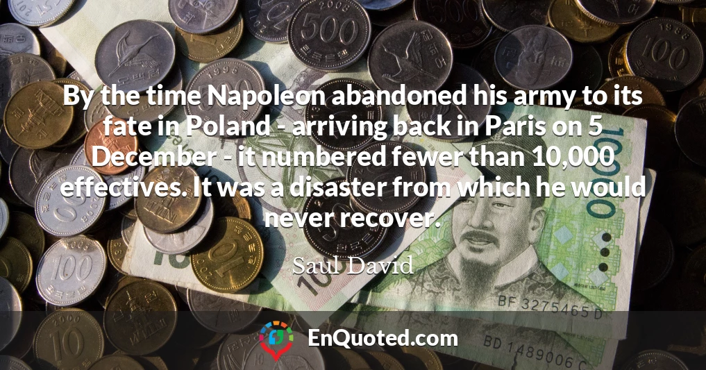 By the time Napoleon abandoned his army to its fate in Poland - arriving back in Paris on 5 December - it numbered fewer than 10,000 effectives. It was a disaster from which he would never recover.