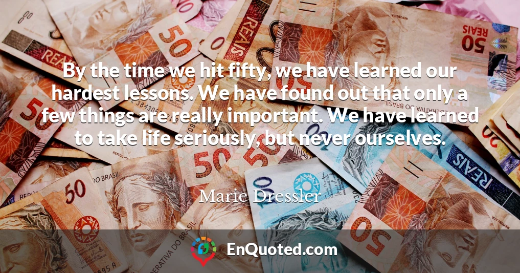 By the time we hit fifty, we have learned our hardest lessons. We have found out that only a few things are really important. We have learned to take life seriously, but never ourselves.