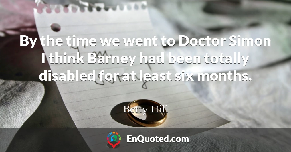 By the time we went to Doctor Simon I think Barney had been totally disabled for at least six months.