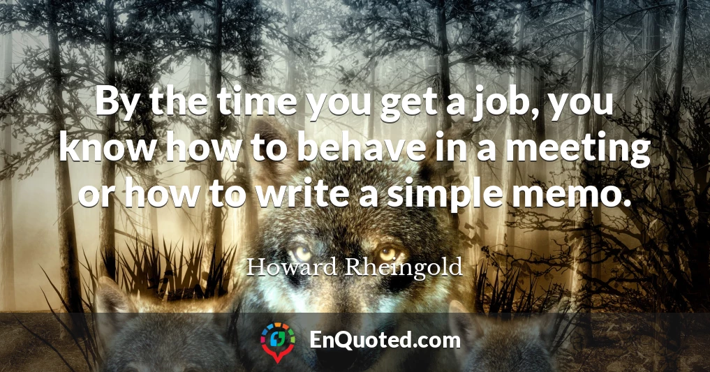 By the time you get a job, you know how to behave in a meeting or how to write a simple memo.