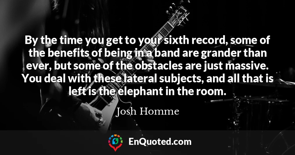 By the time you get to your sixth record, some of the benefits of being in a band are grander than ever, but some of the obstacles are just massive. You deal with these lateral subjects, and all that is left is the elephant in the room.