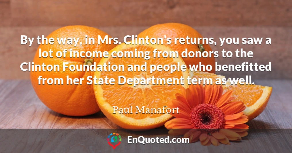 By the way, in Mrs. Clinton's returns, you saw a lot of income coming from donors to the Clinton Foundation and people who benefitted from her State Department term as well.