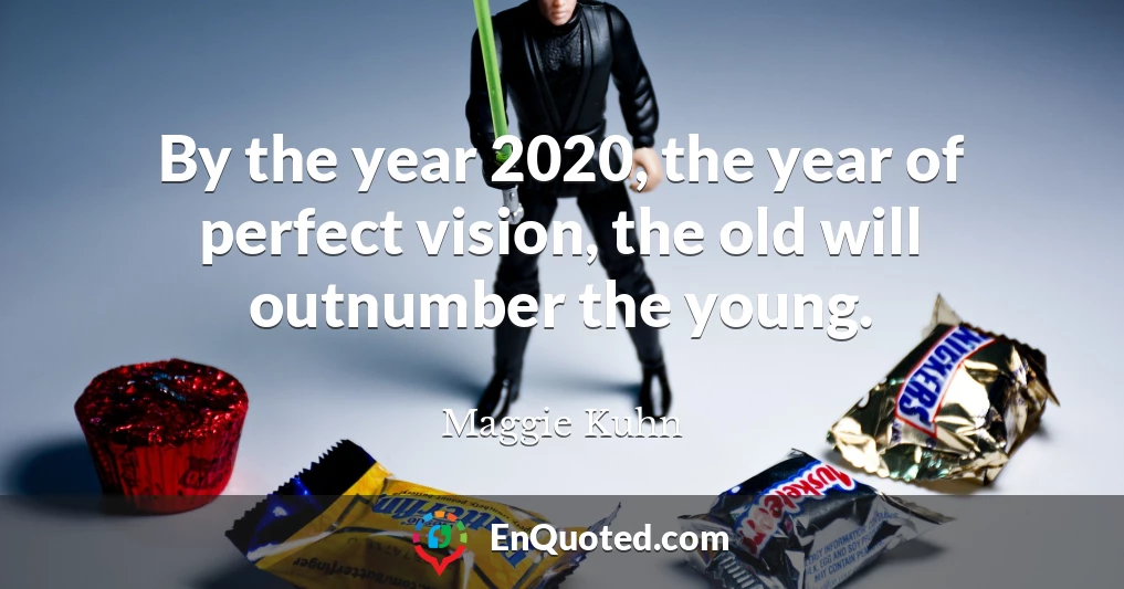 By the year 2020, the year of perfect vision, the old will outnumber the young.
