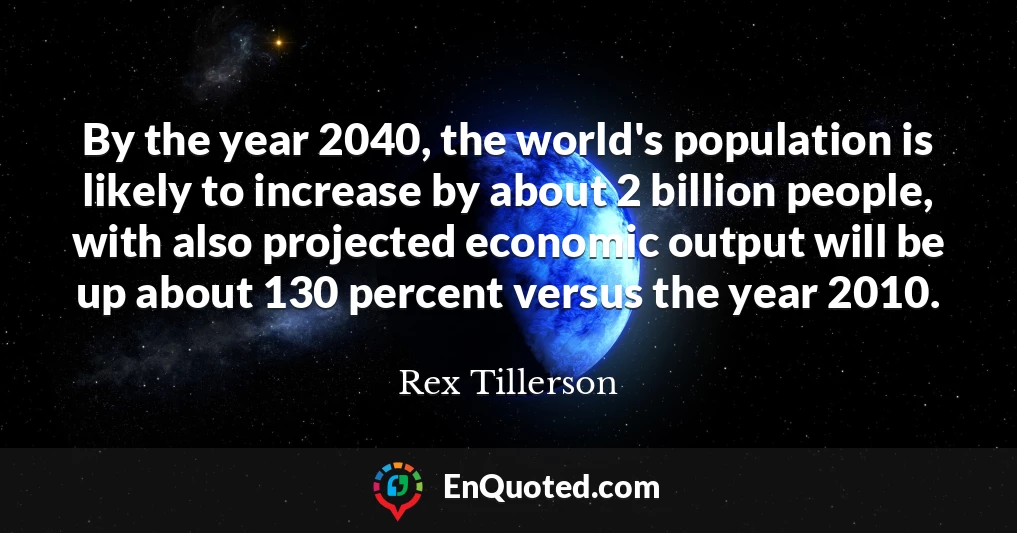 By the year 2040, the world's population is likely to increase by about 2 billion people, with also projected economic output will be up about 130 percent versus the year 2010.