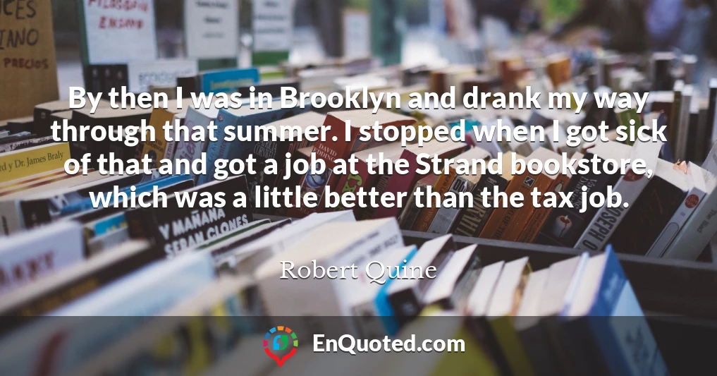 By then I was in Brooklyn and drank my way through that summer. I stopped when I got sick of that and got a job at the Strand bookstore, which was a little better than the tax job.