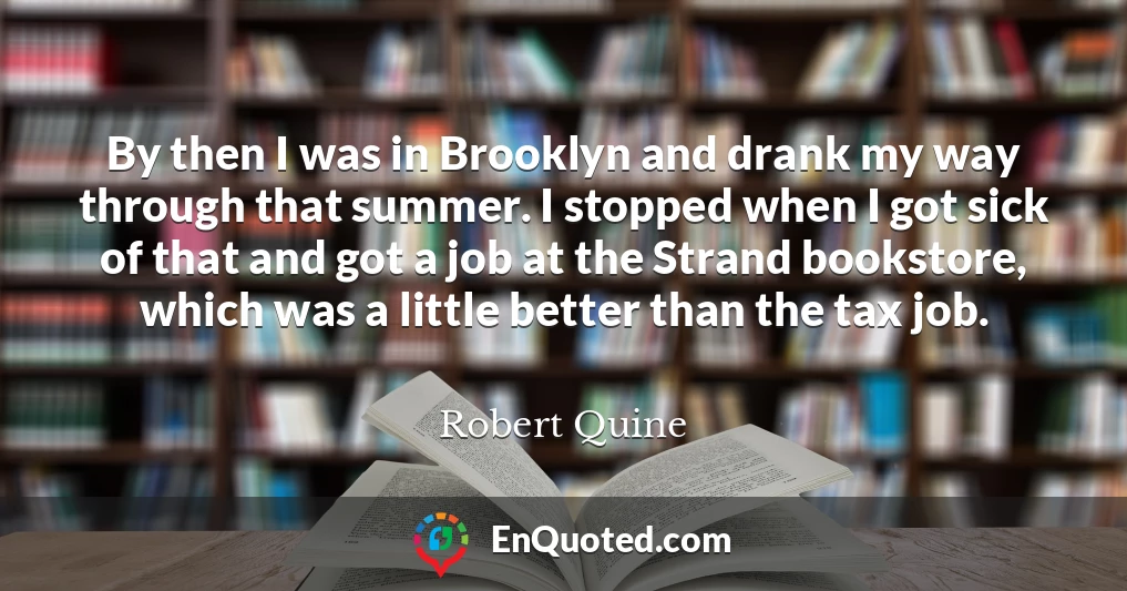 By then I was in Brooklyn and drank my way through that summer. I stopped when I got sick of that and got a job at the Strand bookstore, which was a little better than the tax job.