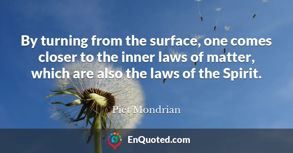 By turning from the surface, one comes closer to the inner laws of matter, which are also the laws of the Spirit.