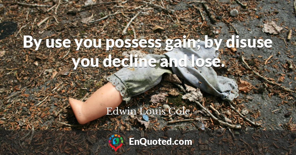 By use you possess gain; by disuse you decline and lose.