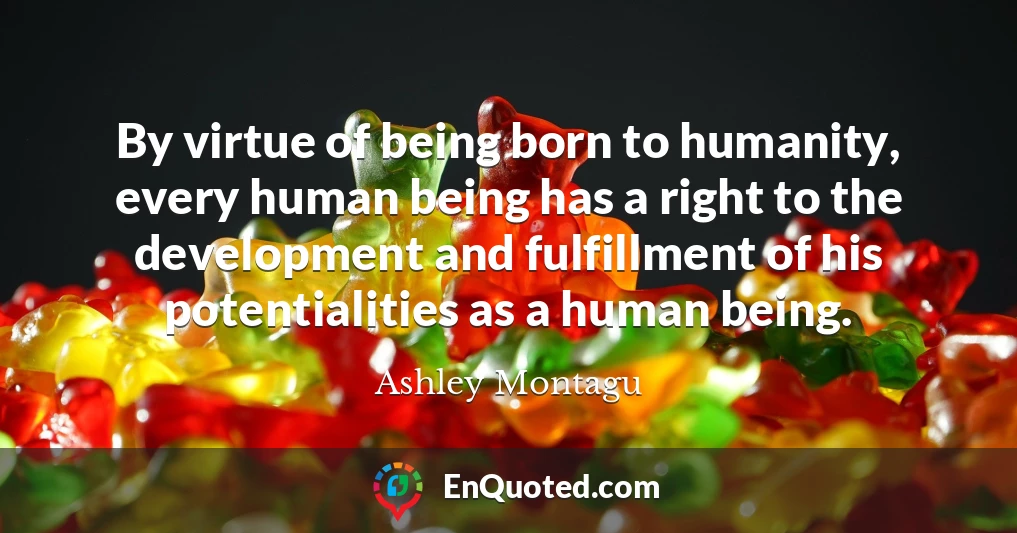 By virtue of being born to humanity, every human being has a right to the development and fulfillment of his potentialities as a human being.