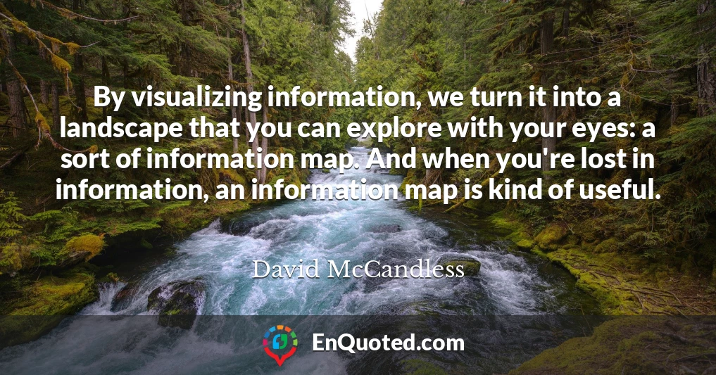 By visualizing information, we turn it into a landscape that you can explore with your eyes: a sort of information map. And when you're lost in information, an information map is kind of useful.