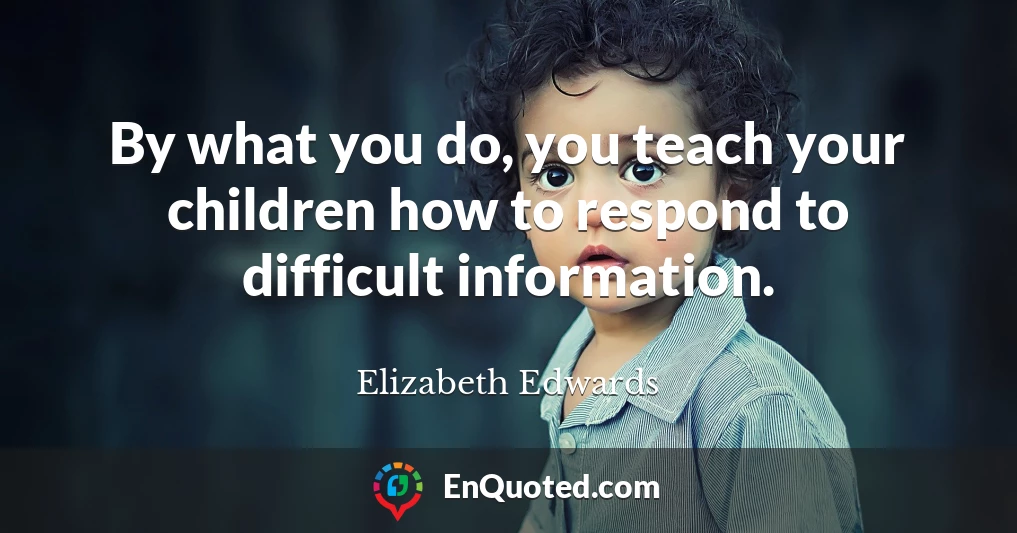 By what you do, you teach your children how to respond to difficult information.