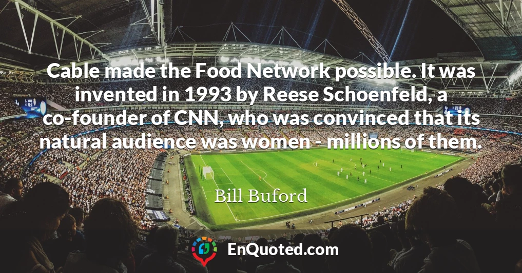 Cable made the Food Network possible. It was invented in 1993 by Reese Schoenfeld, a co-founder of CNN, who was convinced that its natural audience was women - millions of them.
