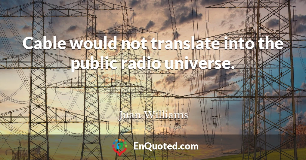 Cable would not translate into the public radio universe.