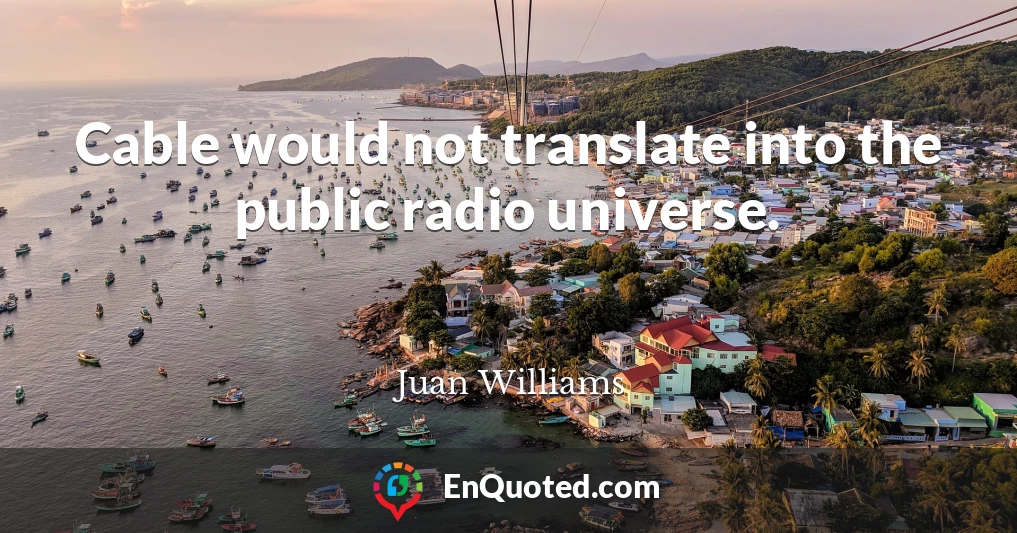 Cable would not translate into the public radio universe.