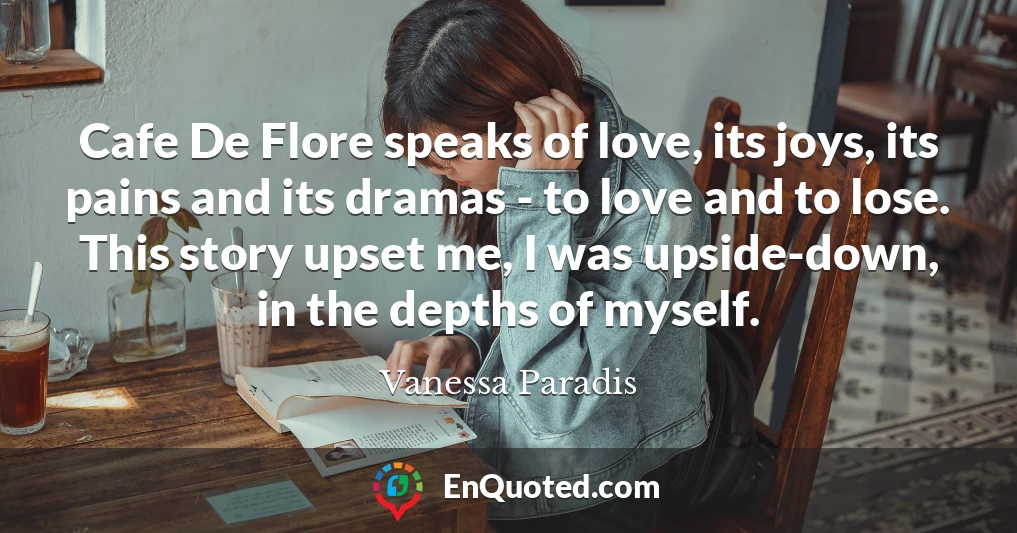 Cafe De Flore speaks of love, its joys, its pains and its dramas - to love and to lose. This story upset me, I was upside-down, in the depths of myself.