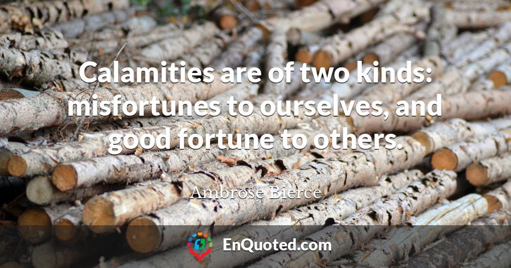 Calamities are of two kinds: misfortunes to ourselves, and good fortune to others.