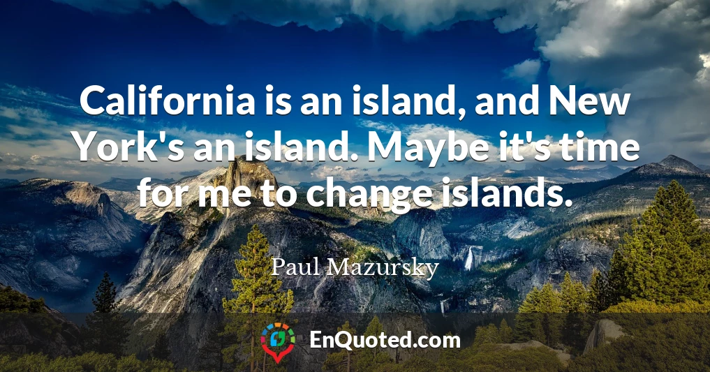 California is an island, and New York's an island. Maybe it's time for me to change islands.
