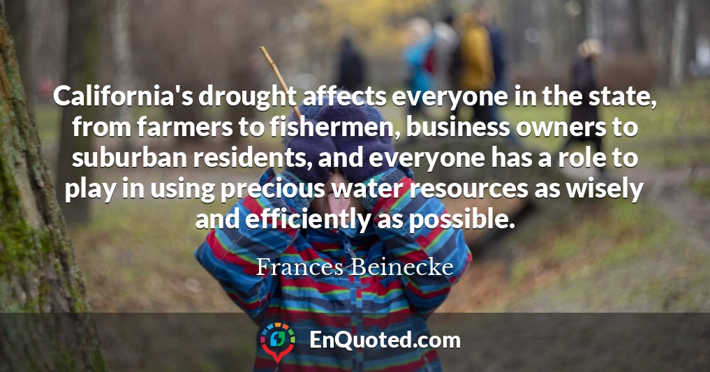 California's drought affects everyone in the state, from farmers to fishermen, business owners to suburban residents, and everyone has a role to play in using precious water resources as wisely and efficiently as possible.