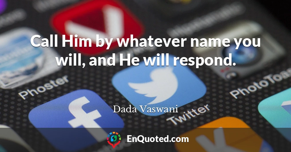 Call Him by whatever name you will, and He will respond.