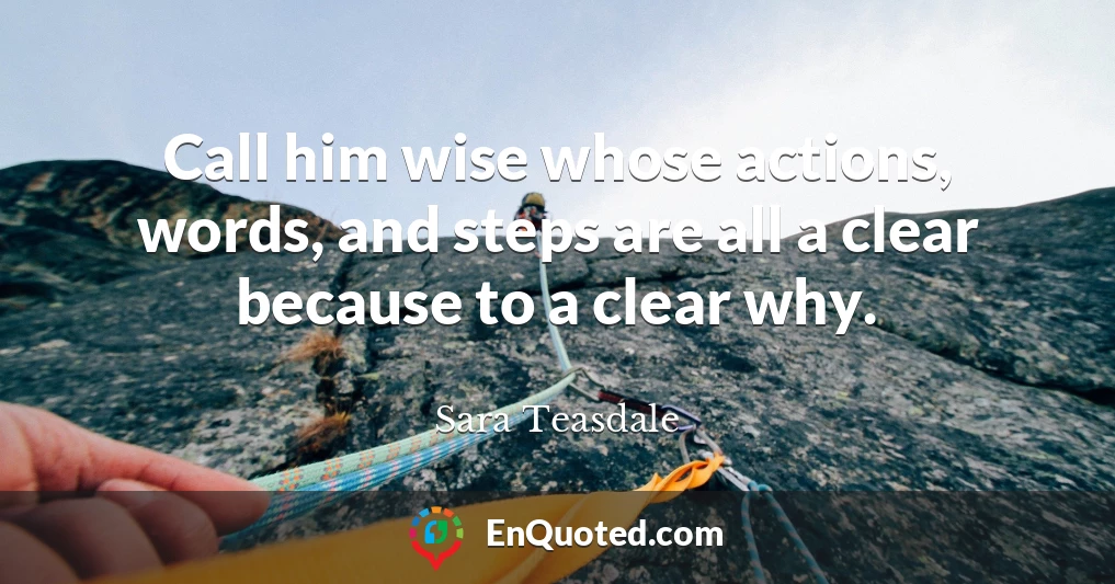 Call him wise whose actions, words, and steps are all a clear because to a clear why.