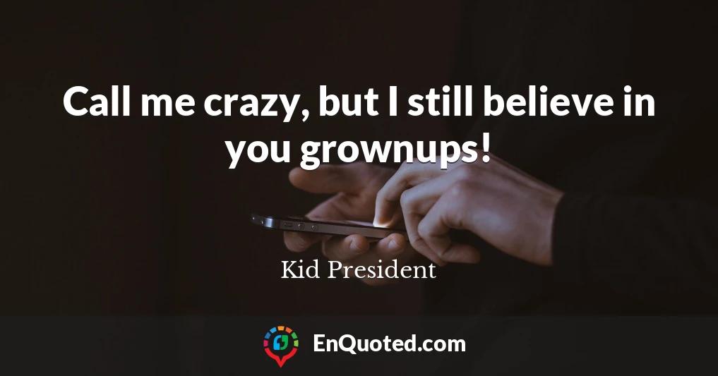 Call me crazy, but I still believe in you grownups!