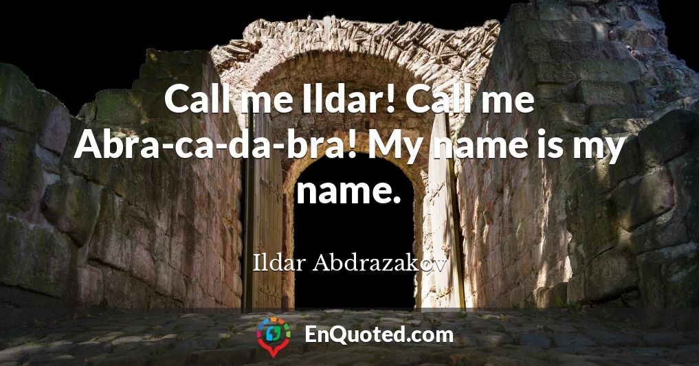Call me Ildar! Call me Abra-ca-da-bra! My name is my name.