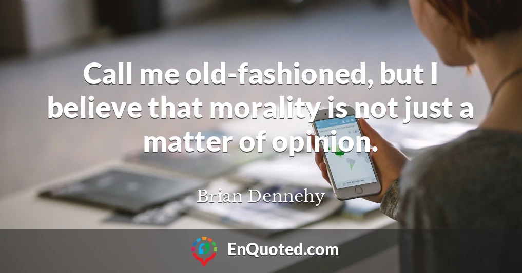 Call me old-fashioned, but I believe that morality is not just a matter of opinion.